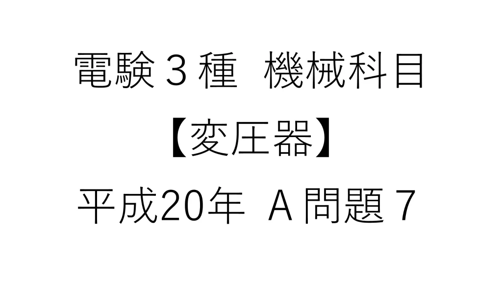 電験3種 機械科目 変圧器 平成20年 A問題7 過去問解説