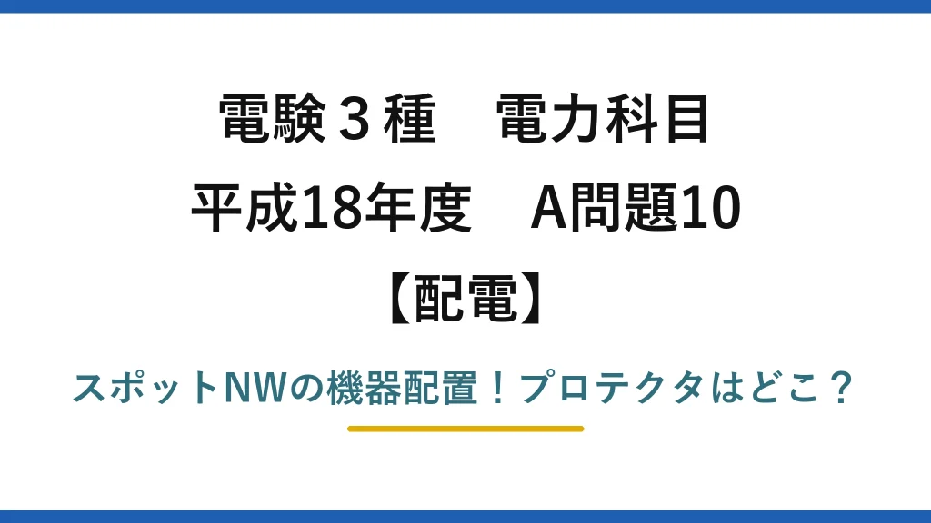 電験3種 電力科目 配電 平成18年度 A問題10 スポットNWの機器配置！プロテクタはどこ？