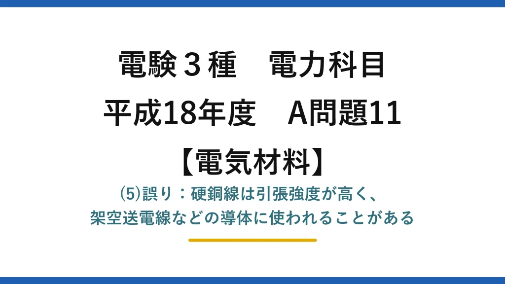 電験3種 電力科目【電気材料】平成18年度 A問題11 (5)誤り：硬銅線は引張強度が高く、架空送電線などの導体に使われることがある