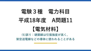 電験3種 電力科目【電気材料】平成18年度 A問題11 (5)誤り：硬銅線は引張強度が高く、架空送電線などの導体に使われることがある