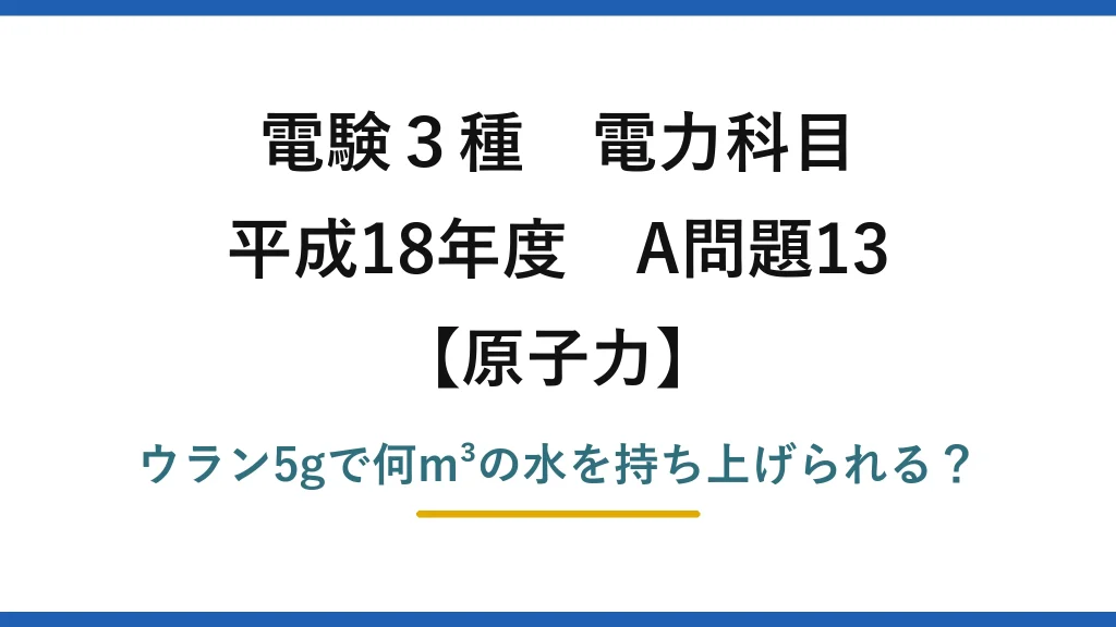 電験3種 電力科目 原子力 平成18年度 A問題13 ウラン5gで何m³の水を持ち上げられる？
