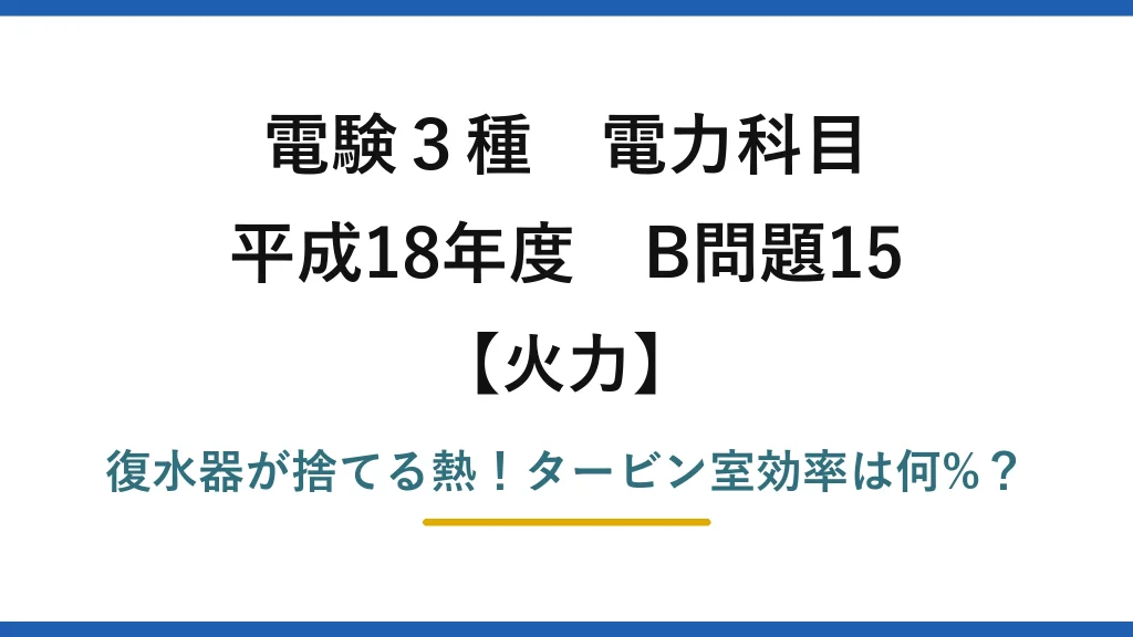 電験3種 電力科目 火力 平成18年度 B問題15 復水器が捨てる熱！タービン室効率は何%？