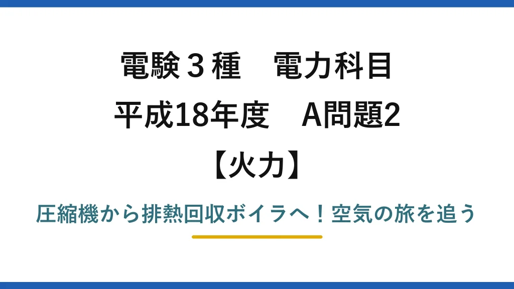電験3種 電力科目 火力 平成18年度 A問題2 圧縮機から排熱回収ボイラへ！空気の旅を追う