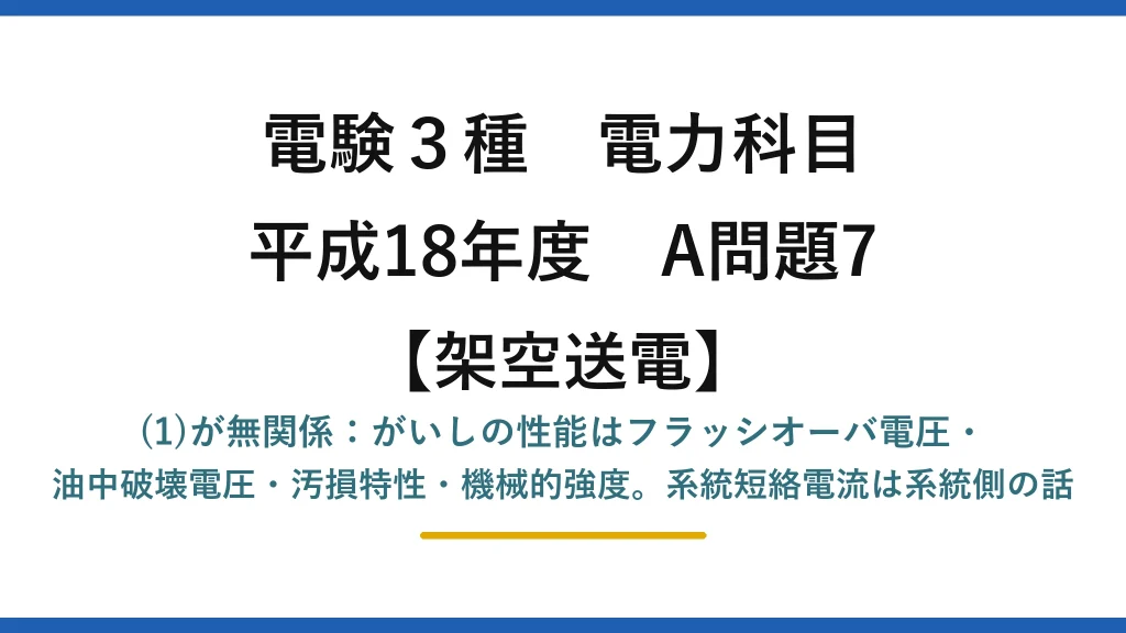 電験3種 電力科目【架空送電】平成18年度 A問題7 (1)が無関係：がいしの性能はフラッシオーバ電圧・油中破壊電圧・汚損特性・機械的強度。系統短絡電流は系統側の話
