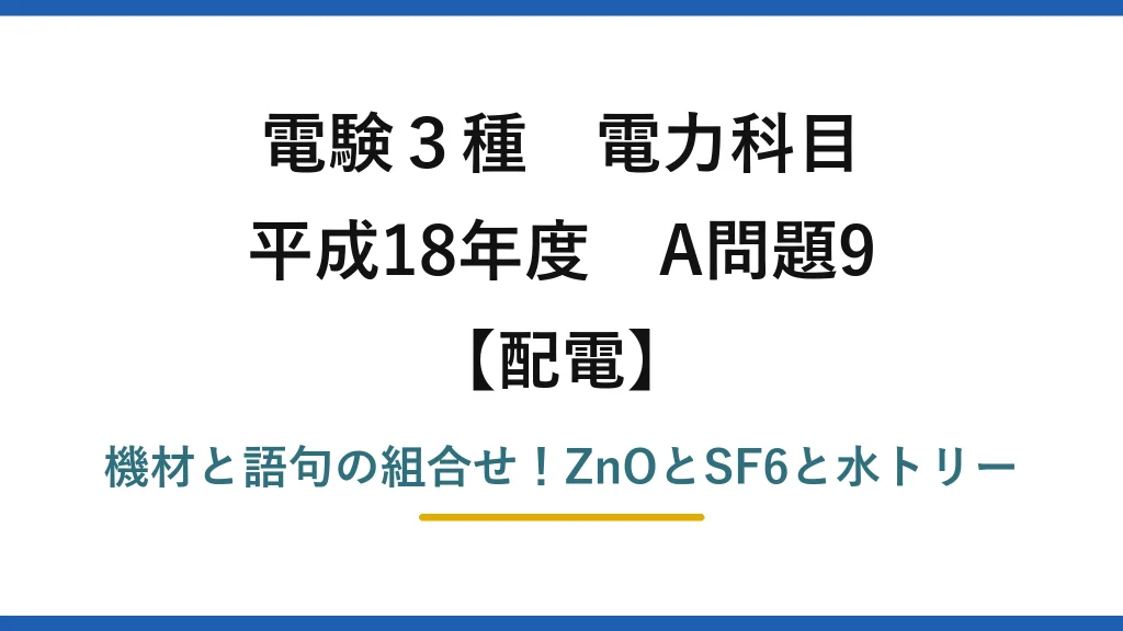 電験3種 電力科目 配電 平成18年度 A問題9 機材と語句の組合せ！ZnOとSF6と水トリー