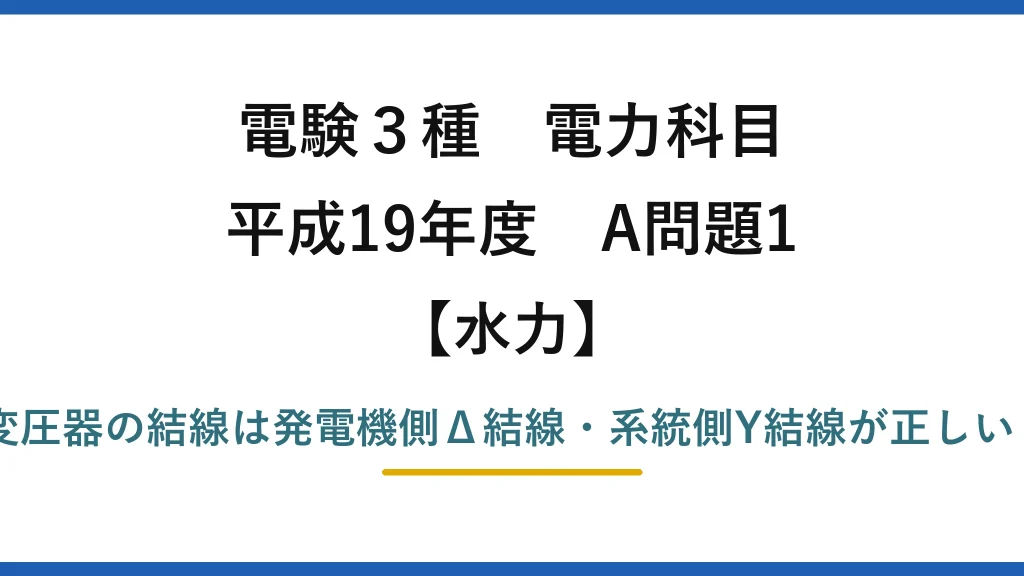 電験3種 電力科目【水力】平成19年度 A問題1 誤りは(3)——主変圧器の結線は発電機側Δ結線・系統側Y結線が正しい（Y-Δではない）