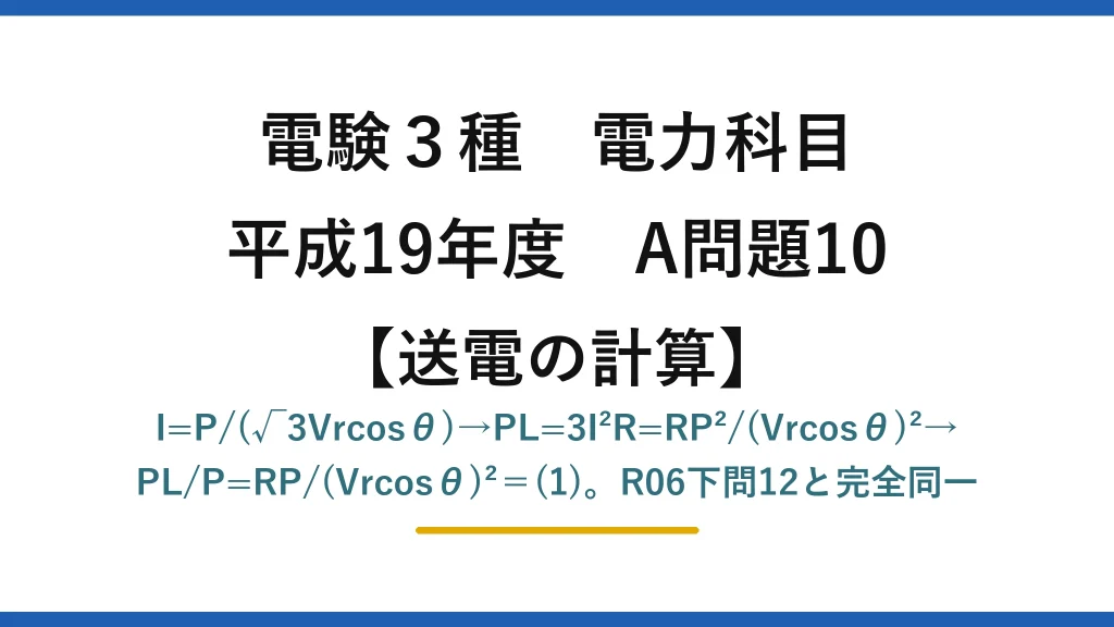 電験3種 電力科目【送電の計算】平成19年度 A問題10 I=P/(√3Vrcosθ)→PL=3I²R=RP²/(Vrcosθ)²→PL/P=RP/(Vrcosθ)²＝(1)。R06下問12と完全同一