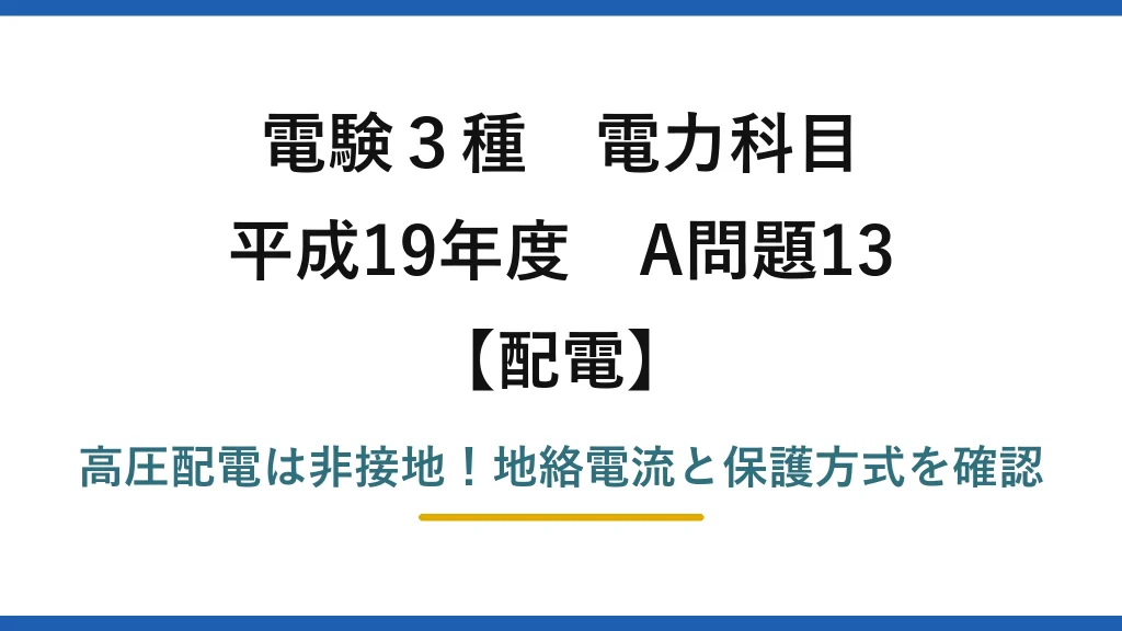 電験3種 電力科目 配電 平成19年度 A問題13 高圧配電は非接地！地絡電流と保護方式を確認