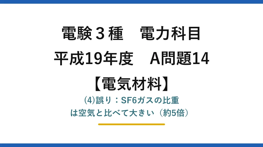 電験3種 電力科目【電気材料】平成19年度 A問題14 (4)誤り：SF6ガスの比重は空気と比べて大きい（約5倍）