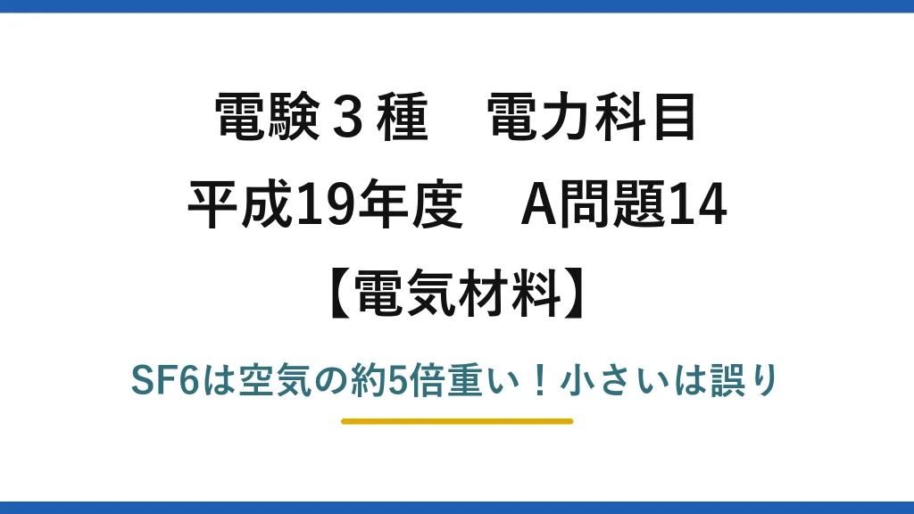 電験3種 電力科目 電気材料 平成19年度 A問題14 SF6は空気の約5倍重い！小さいは誤り
