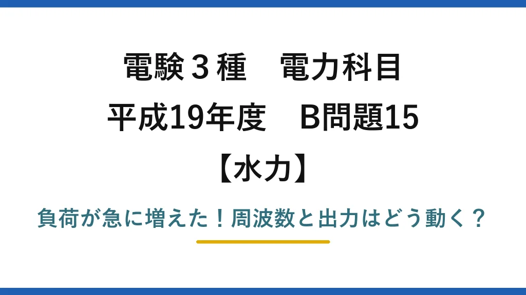 電験3種 電力科目 水力 平成19年度 B問題15 負荷が急に増えた！周波数と出力はどう動く？