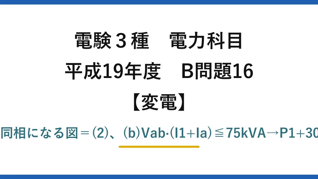 電験3種 電力科目【変電】平成19年度 B問題16 (a)Vab・Ia・I1が全て同相になる図＝(2)、(b)Vab·(I1+Ia)≦75kVA→P1+30=75→P1=45kW＝(3)