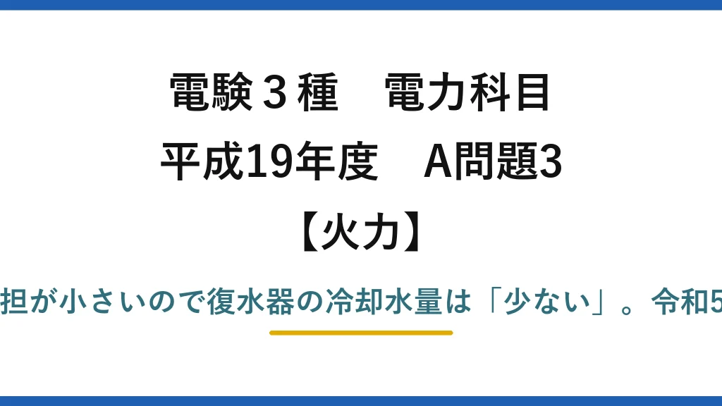 電験3種 電力科目【火力】平成19年度 A問題3 誤りは(3)——蒸気タービンの出力分担が小さいので復水器の冷却水量は「少ない」。令和5年度上期A問題2はこの問題の再出題