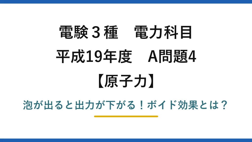 電験3種 電力科目 原子力 平成19年度 A問題4 泡が出ると出力が下がる！ボイド効果とは？