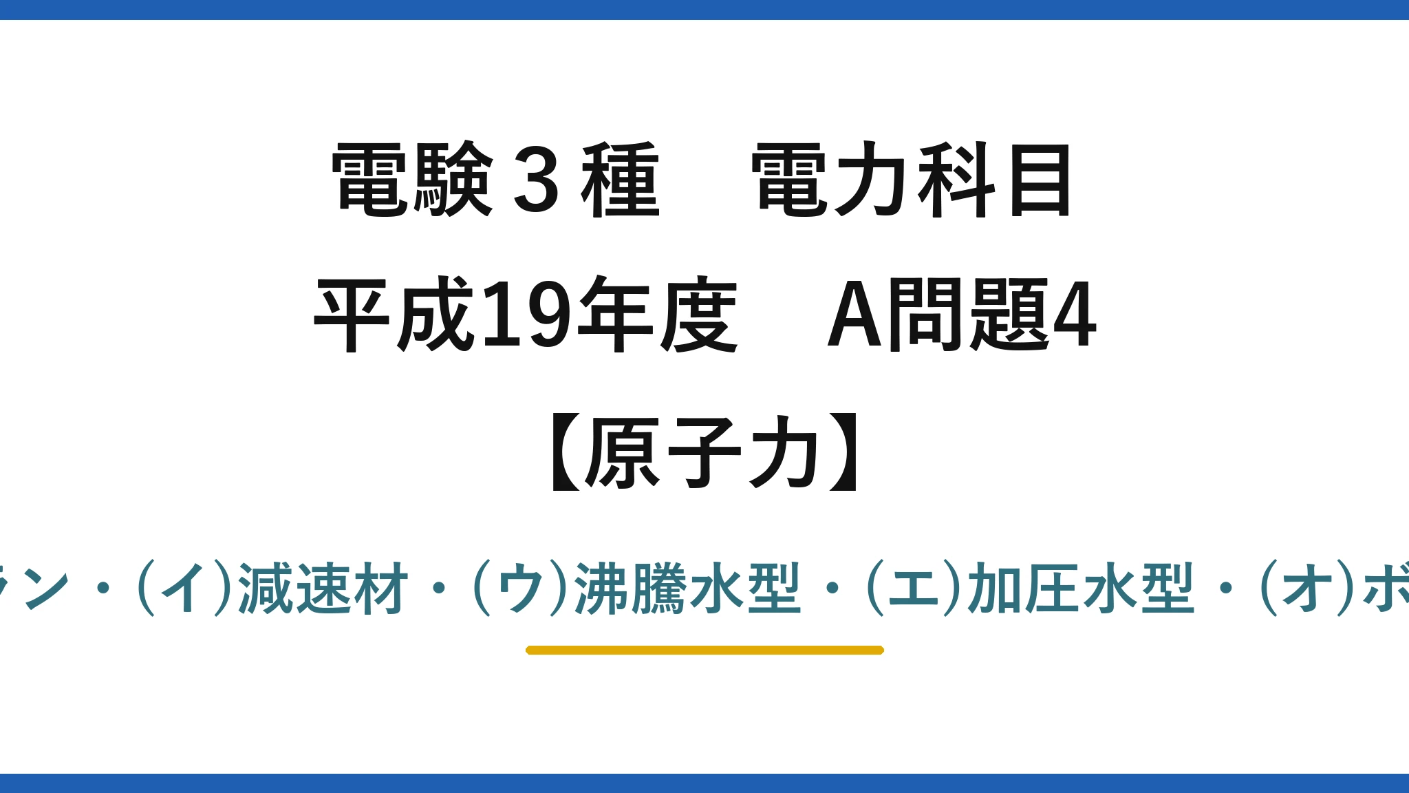 電験3種 電力科目【原子力】平成19年度 A問題4 (ア)低濃縮ウラン・(イ)減速材・(ウ)沸騰水型・(エ)加圧水型・(オ)ボイド効果→(1)