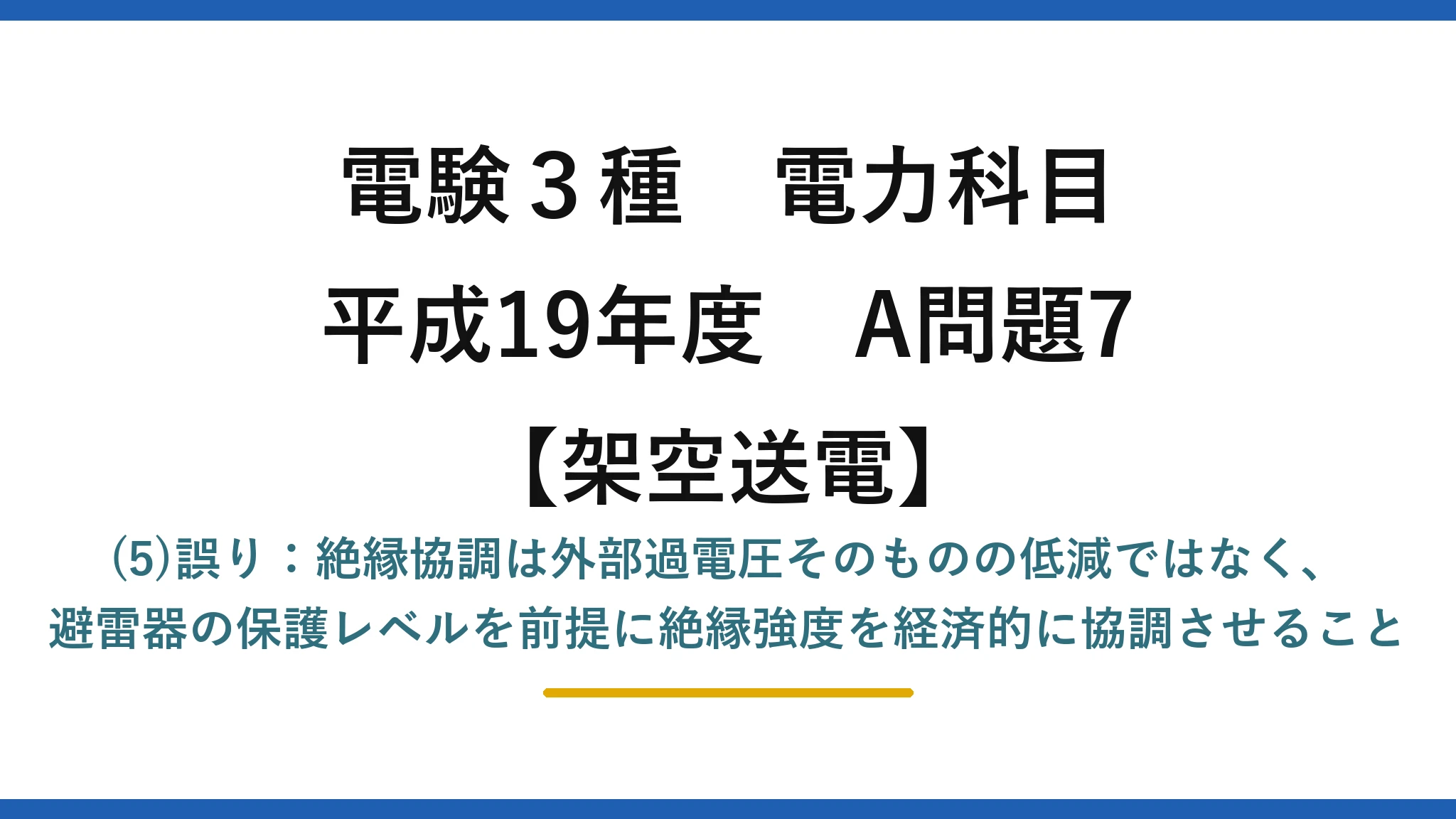 電験3種 電力科目【架空送電】平成19年度 A問題7 (5)誤り：絶縁協調は外部過電圧そのものの低減ではなく、避雷器の保護レベルを前提に絶縁強度を経済的に協調させること