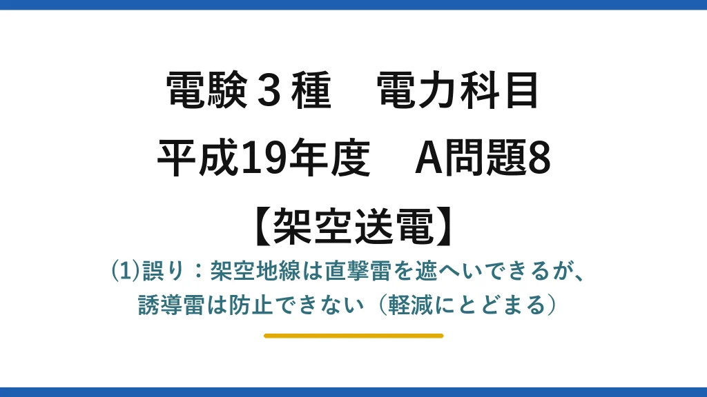 電験3種 電力科目【架空送電】平成19年度 A問題8 (1)誤り：架空地線は直撃雷を遮へいできるが、誘導雷は防止できない（軽減にとどまる）