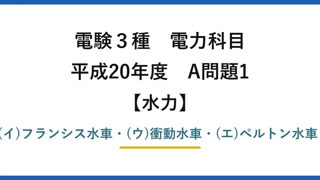 電験3種 電力科目【水力】平成20年度 A問題1 (ア)反動水車・(イ)フランシス水車・(ウ)衝動水車・(エ)ペルトン水車・(オ)多く→(5)