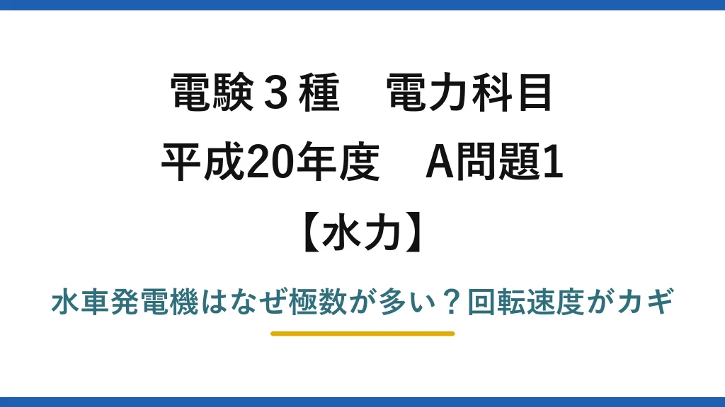 電験3種 電力科目 水力 平成20年度 A問題1 水車発電機はなぜ極数が多い？回転速度がカギ