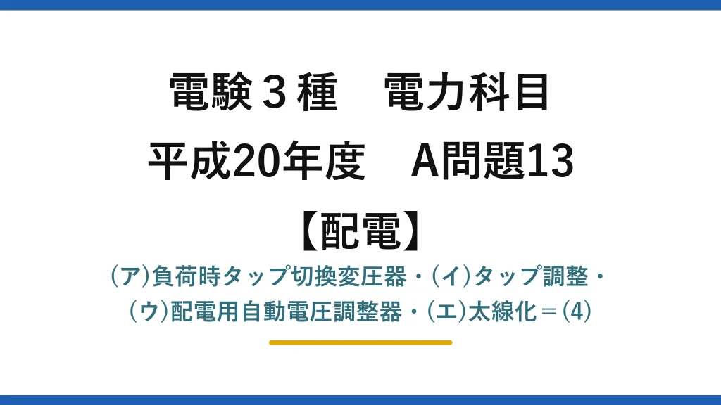 電験3種 電力科目【配電】平成20年度 A問題13 (ア)負荷時タップ切換変圧器・(イ)タップ調整・(ウ)配電用自動電圧調整器・(エ)太線化＝(4)