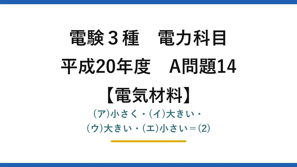 電験3種 電力科目【電気材料】平成20年度 A問題14 (ア)小さく・(イ)大きい・(ウ)大きい・(エ)小さい＝(2)