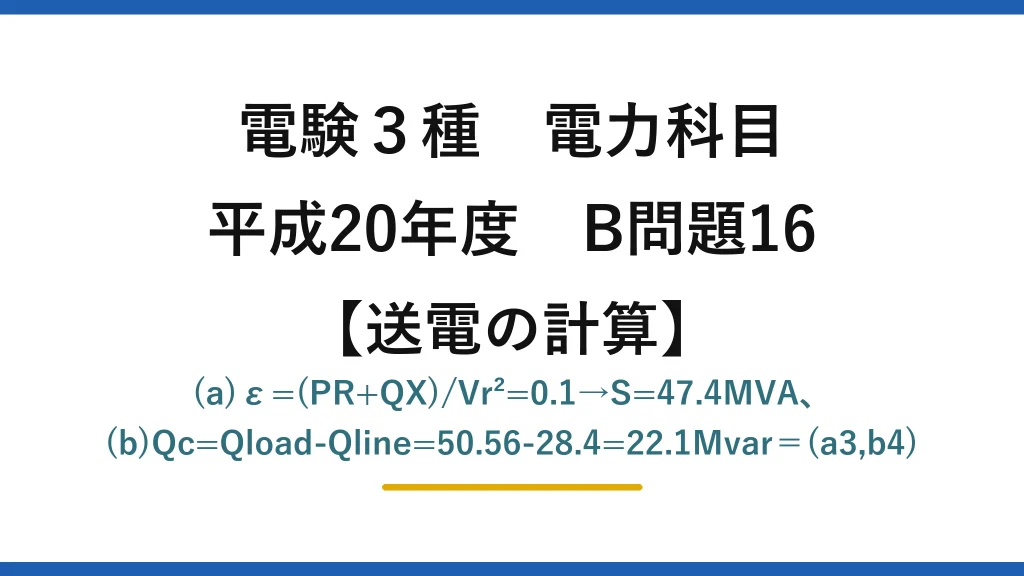 電験3種 電力科目【送電の計算】平成20年度 B問題16 (a)ε=(PR+QX)/Vr²=0.1→S=47.4MVA、(b)Qc=Qload-Qline=50.56-28.4=22.1Mvar＝(a3,b4)