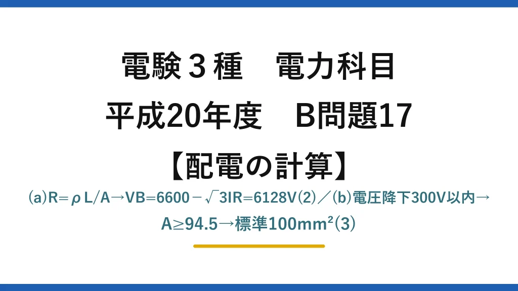 電験3種 電力科目【配電の計算】平成20年度 B問題17 (a)R=ρL/A→VB=6600−√3IR=6128V(2)／(b)電圧降下300V以内→A≥94.5→標準100mm²(3)