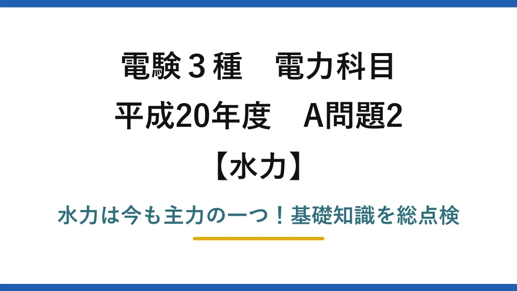 電験3種 電力科目 水力 平成20年度 A問題2 水力は今も主力の一つ！基礎知識を総点検