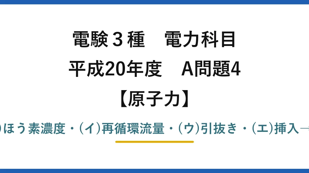 電験3種 電力科目【原子力】平成20年度 A問題4 (ア)ほう素濃度・(イ)再循環流量・(ウ)引抜き・(エ)挿入→(3)