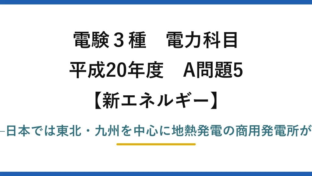 電験3種 電力科目【新エネルギー】平成20年度 A問題5 誤りは(2)——日本では東北・九州を中心に地熱発電の商用発電所が運転している