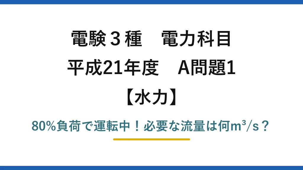 電験3種 電力科目 水力 平成21年度 A問題1 80%負荷で運転中！必要な流量は何m³/s？