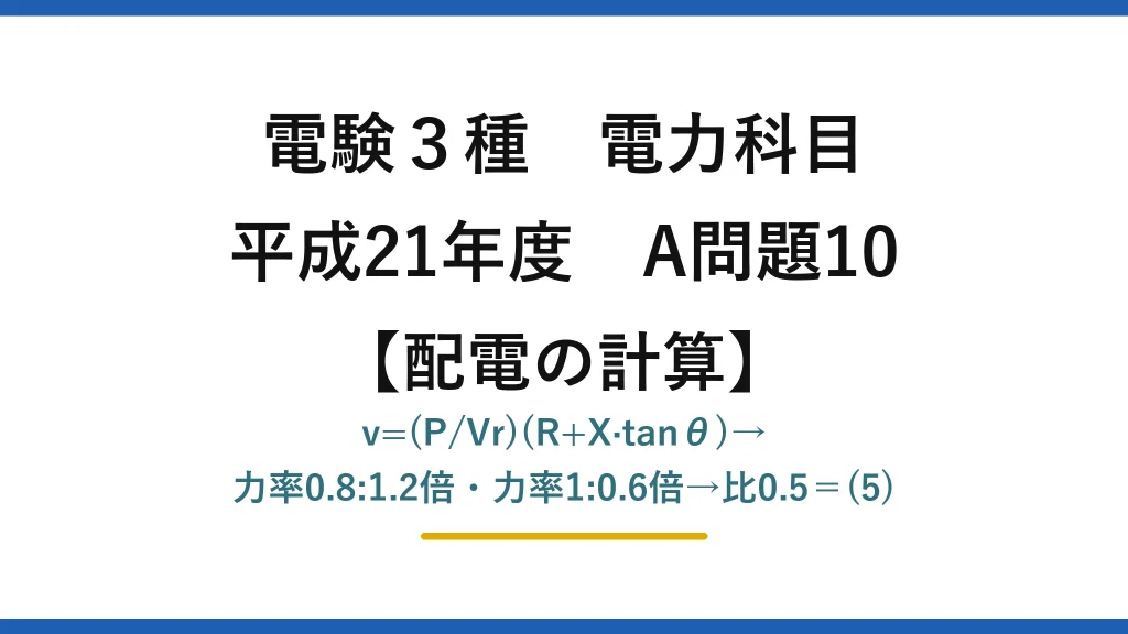 電験3種 電力科目【配電の計算】平成21年度 A問題10 v=(P/Vr)(R+X·tanθ)→力率0.8:1.2倍・力率1:0.6倍→比0.5＝(5)