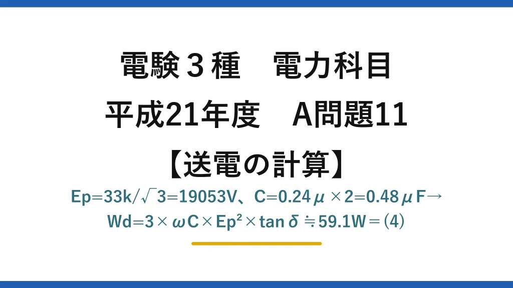 電験3種 電力科目【送電の計算】平成21年度 A問題11 Ep=33k/√3=19053V、C=0.24μ×2=0.48μF→Wd=3×ωC×Ep²×tanδ≒59.1W＝(4)