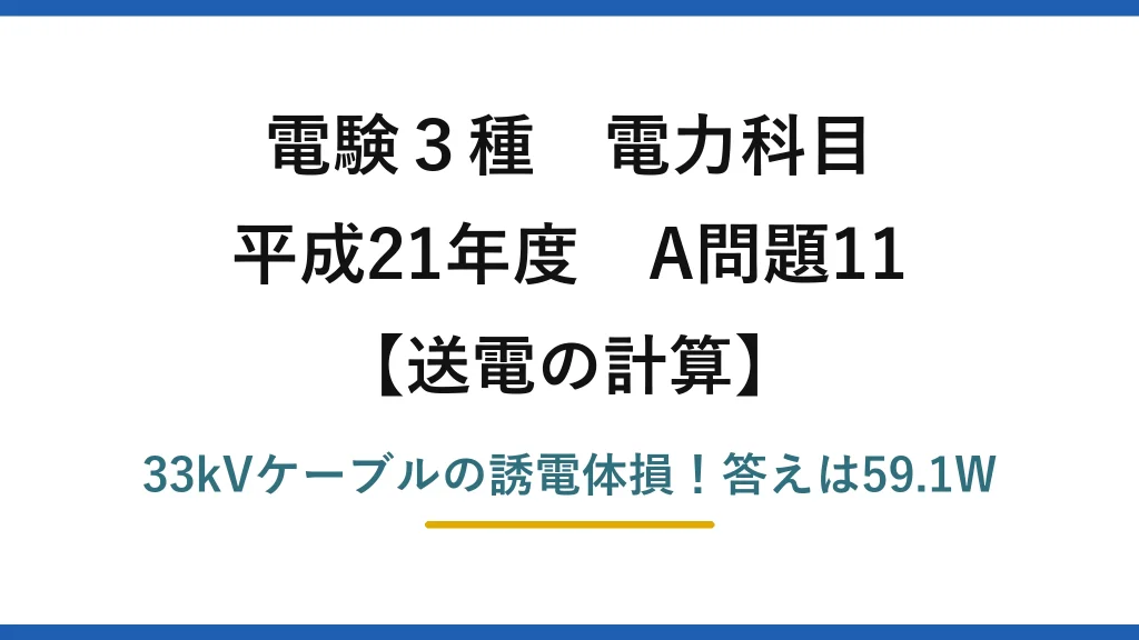 電験3種 電力科目 送電の計算 平成21年度 A問題11 33kVケーブルの誘電体損！答えは59.1W