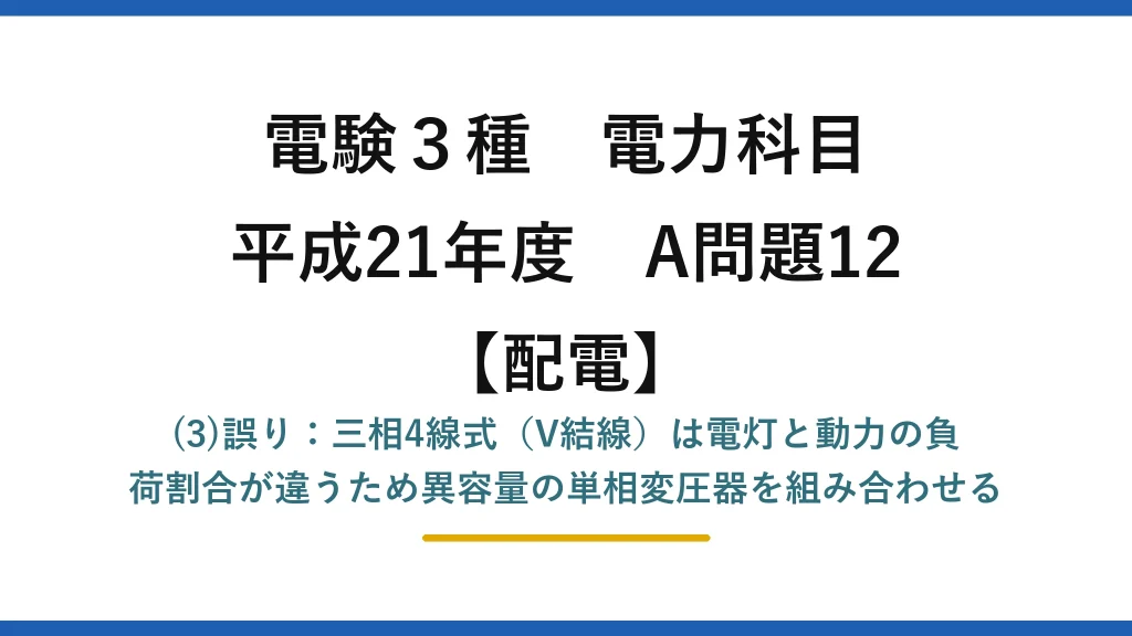 電験3種 電力科目【配電】平成21年度 A問題12 (3)誤り：三相4線式（V結線）は電灯と動力の負荷割合が違うため異容量の単相変圧器を組み合わせる