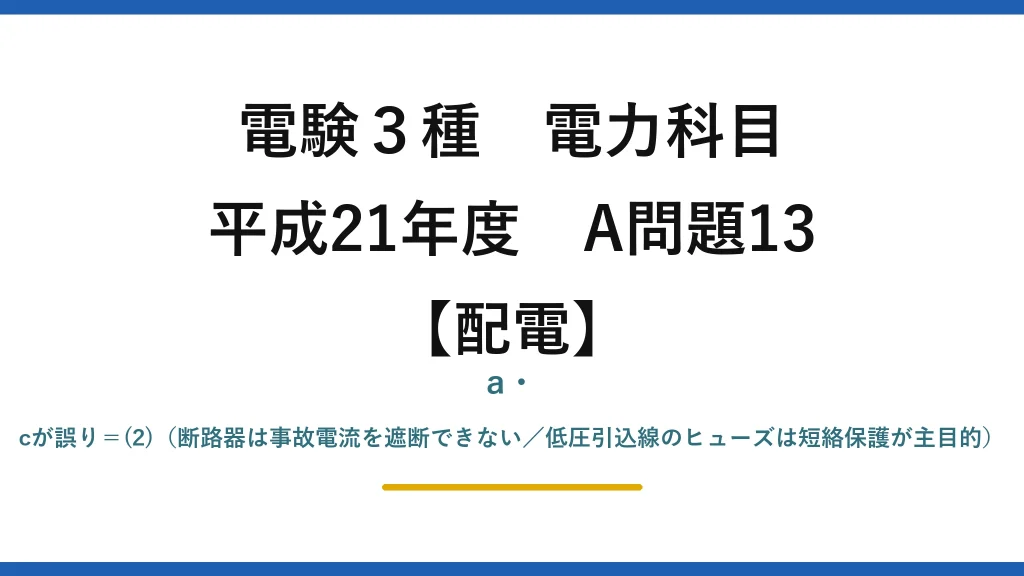 電験3種 電力科目【配電】平成21年度 A問題13 a・cが誤り＝(2)（断路器は事故電流を遮断できない／低圧引込線のヒューズは短絡保護が主目的）
