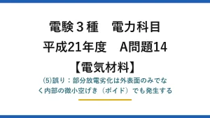 電験3種 電力科目【電気材料】平成21年度 A問題14 (5)誤り：部分放電劣化は外表面のみでなく内部の微小空げき（ボイド）でも発生する