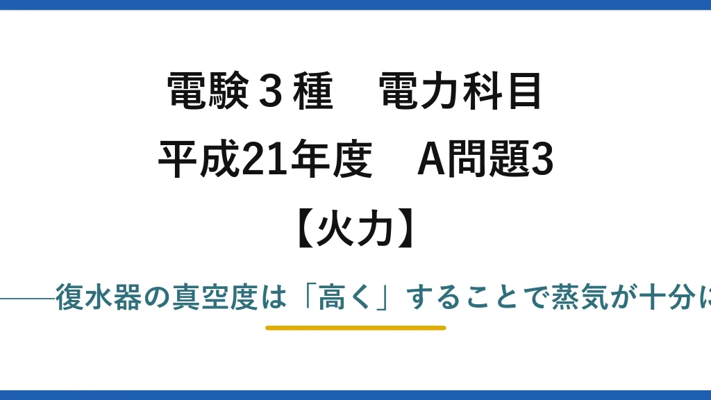 電験3種 電力科目【火力】平成21年度 A問題3 誤りは(2)——復水器の真空度は「高く」することで蒸気が十分に膨張する