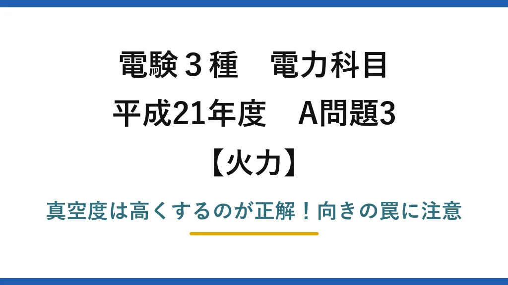 電験3種 電力科目 火力 平成21年度 A問題3 真空度は高くするのが正解！向きの罠に注意