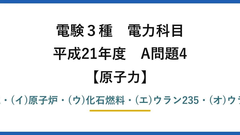 電験3種 電力科目【原子力】平成21年度 A問題4 (ア)汽力発電・(イ)原子炉・(ウ)化石燃料・(エ)ウラン235・(オ)ウラン238→(2)