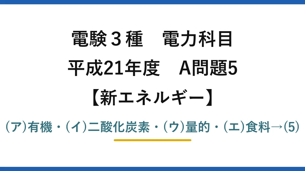 電験3種 電力科目【新エネルギー】平成21年度 A問題5 (ア)有機・(イ)二酸化炭素・(ウ)量的・(エ)食料→(5)