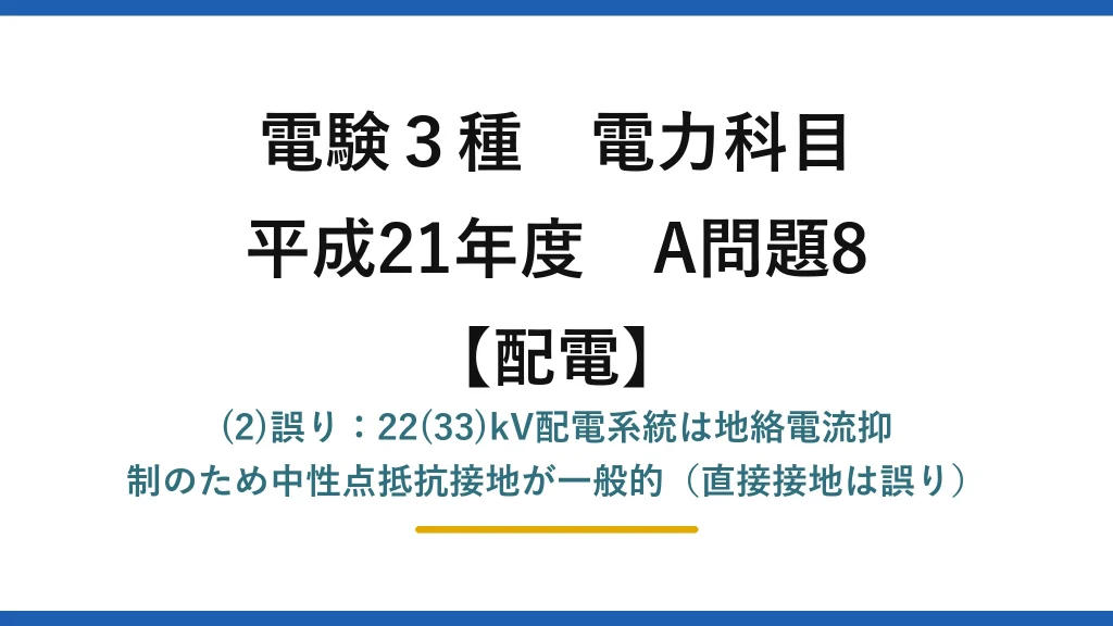 電験3種 電力科目【配電】平成21年度 A問題8 (2)誤り：22(33)kV配電系統は地絡電流抑制のため中性点抵抗接地が一般的（直接接地は誤り）