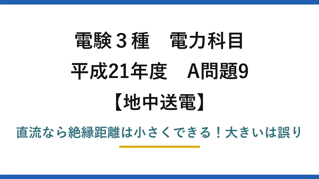 電験3種 電力科目 地中送電 平成21年度 A問題9 直流なら絶縁距離は小さくできる！大きいは誤り