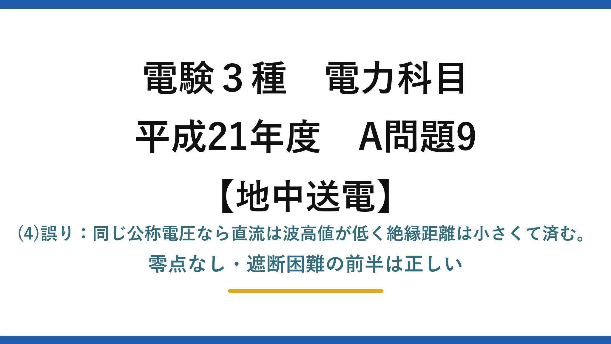 電験3種 電力科目【地中送電】平成21年度 A問題9 (4)誤り：同じ公称電圧なら直流は波高値が低く絶縁距離は小さくて済む。零点なし・遮断困難の前半は正しい