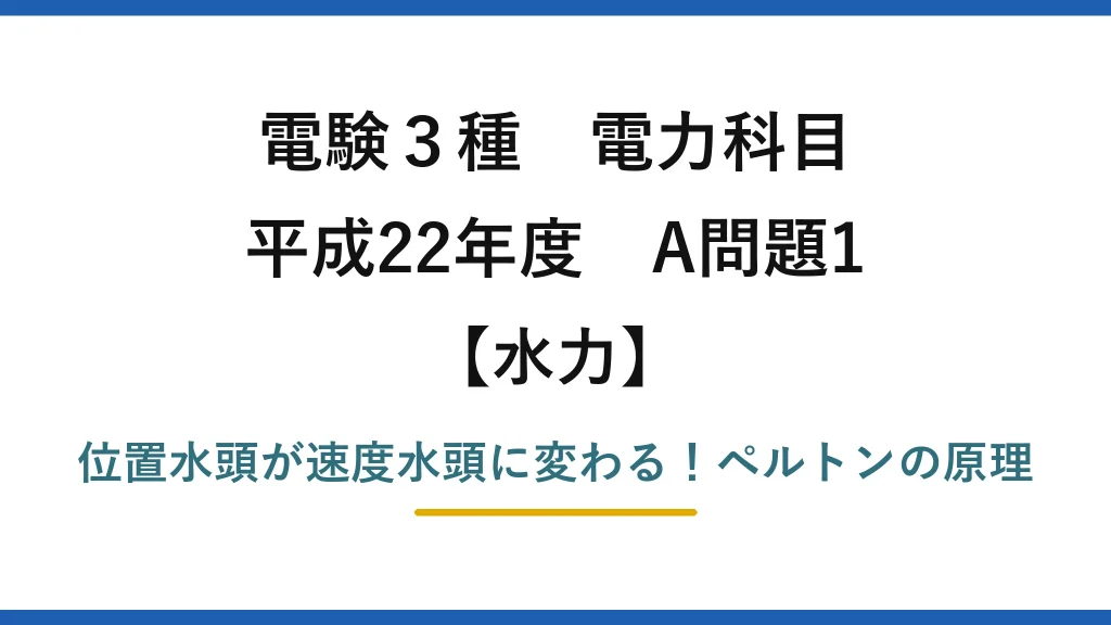 電験3種 電力科目 水力 平成22年度 A問題1 位置水頭が速度水頭に変わる！ペルトンの原理