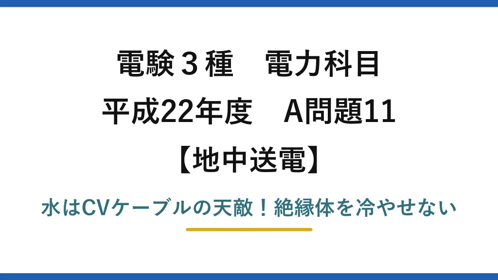 電験3種 電力科目 地中送電 平成22年度 A問題11 水はCVケーブルの天敵！絶縁体を冷やせない
