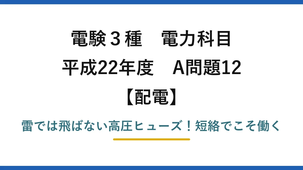 電験3種 電力科目 配電 平成22年度 A問題12 雷では飛ばない高圧ヒューズ！短絡でこそ働く