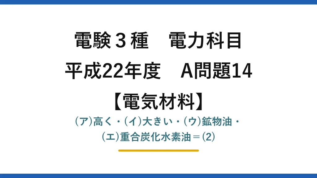 電験3種 電力科目【電気材料】平成22年度 A問題14 (ア)高く・(イ)大きい・(ウ)鉱物油・(エ)重合炭化水素油＝(2)
