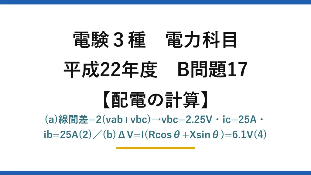 電験3種 電力科目【配電の計算】平成22年度 B問題17 (a)線間差=2(vab+vbc)→vbc=2.25V・ic=25A・ib=25A(2)／(b)ΔV=I(Rcosθ+Xsinθ)=6.1V(4)