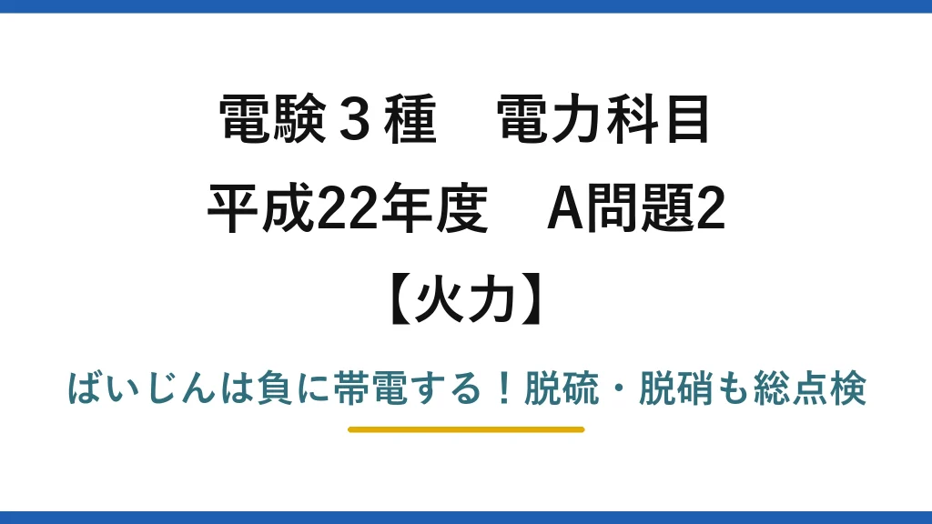 電験3種 電力科目 火力 平成22年度 A問題2 ばいじんは負に帯電する！脱硫・脱硝も総点検